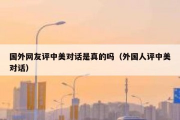国外网友评中美对话是真的吗（外国人评中美对话）