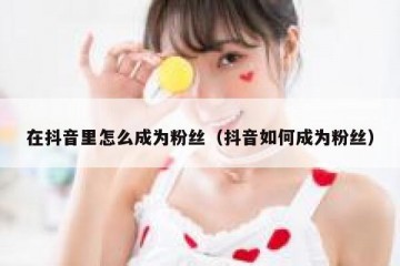 在抖音里怎么成为粉丝（抖音如何成为粉丝）