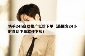 快手24h自助推广低价下单（最便宜24小时自助下单软件下载）