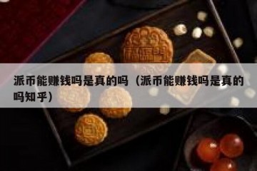 派币能赚钱吗是真的吗（派币能赚钱吗是真的吗知乎）