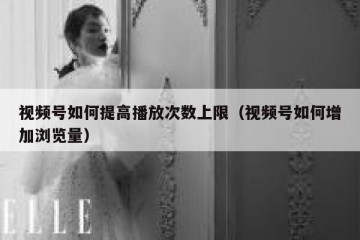 视频号如何提高播放次数上限（视频号如何增加浏览量）