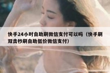 快手24小时自助刷微信支付可以吗（快手刷双击秒刷自助低价微信支付）