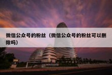 微信公众号的粉丝（微信公众号的粉丝可以删除吗）