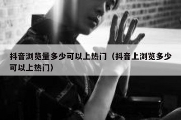抖音浏览量多少可以上热门（抖音上浏览多少可以上热门）