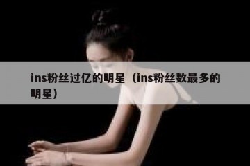 ins粉丝过亿的明星（ins粉丝数最多的明星）