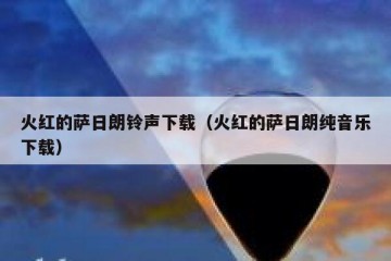 火红的萨日朗铃声下载（火红的萨日朗纯音乐下载）