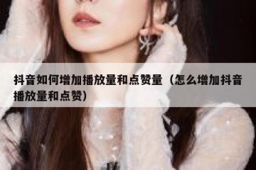 抖音如何增加播放量和点赞量（怎么增加抖音播放量和点赞）