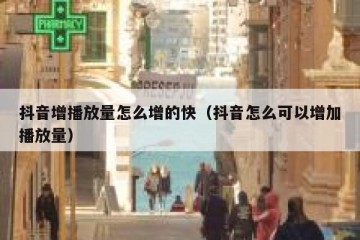 抖音增播放量怎么增的快（抖音怎么可以增加播放量）