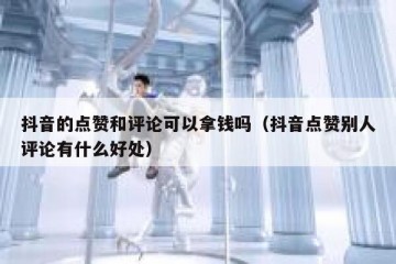 抖音的点赞和评论可以拿钱吗（抖音点赞别人评论有什么好处）