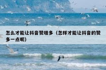 怎么才能让抖音赞增多（怎样才能让抖音的赞多一点呢）