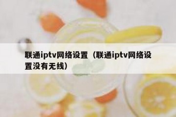 联通iptv网络设置（联通iptv网络设置没有无线）