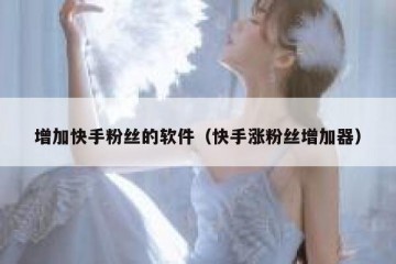 增加快手粉丝的软件（快手涨粉丝增加器）