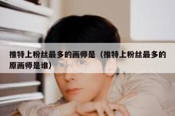 推特上粉丝最多的画师是（推特上粉丝最多的原画师是谁）