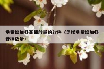 免费增加抖音播放量的软件（怎样免费增加抖音播放量）