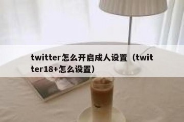 twitter怎么开启成人设置（twitter18+怎么设置）