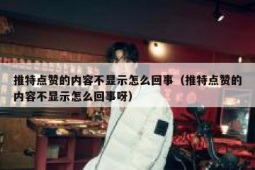 推特点赞的内容不显示怎么回事（推特点赞的内容不显示怎么回事呀）