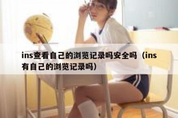 ins查看自己的浏览记录吗安全吗（ins有自己的浏览记录吗）