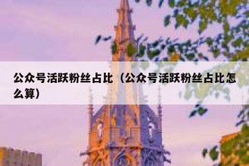 公众号活跃粉丝占比（公众号活跃粉丝占比怎么算）