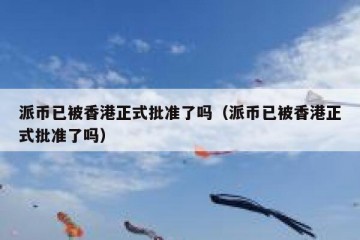 派币已被香港正式批准了吗（派币已被香港正式批准了吗）