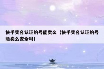 快手实名认证的号能卖么（快手实名认证的号能卖么安全吗）