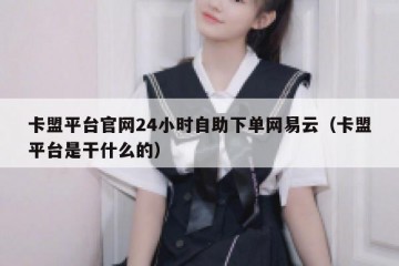 卡盟平台官网24小时自助下单网易云（卡盟平台是干什么的）