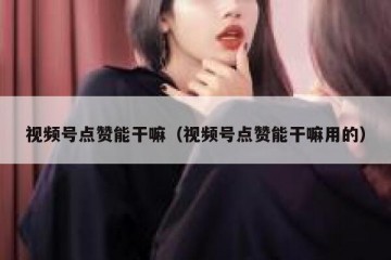 视频号点赞能干嘛（视频号点赞能干嘛用的）