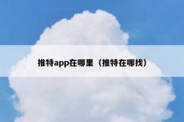 推特app在哪里（推特在哪找）