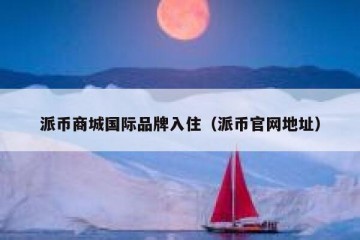 派币商城国际品牌入住（派币官网地址）