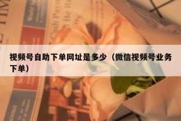 视频号自助下单网址是多少（微信视频号业务下单）