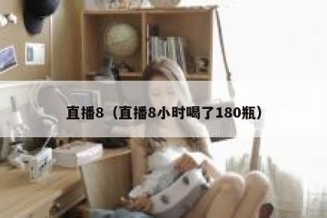直播8（直播8小时喝了180瓶）
