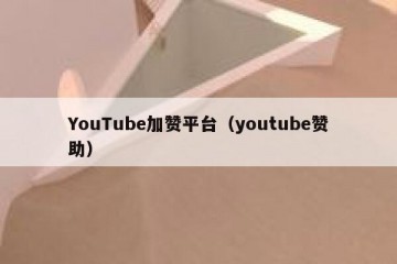 YouTube加赞平台（youtube赞助）