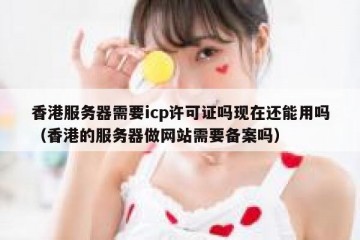 香港服务器需要icp许可证吗现在还能用吗（香港的服务器做网站需要备案吗）