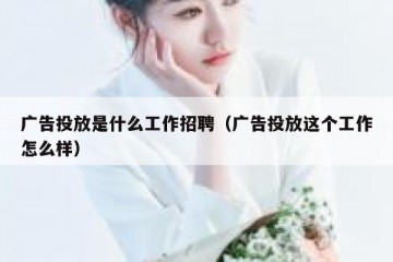 广告投放是什么工作招聘（广告投放这个工作怎么样）