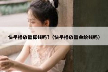 快手播放量算钱吗?（快手播放量会给钱吗）