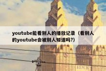 youtube能看别人的播放记录（看别人的youtube会被别人知道吗?）