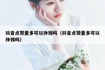 抖音点赞量多可以挣钱吗（抖音点赞量多可以挣钱吗）