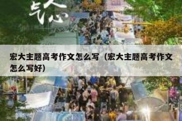 宏大主题高考作文怎么写（宏大主题高考作文怎么写好）