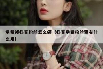 免费领抖音粉丝怎么领（抖音免费粉丝票有什么用）