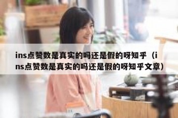 ins点赞数是真实的吗还是假的呀知乎（ins点赞数是真实的吗还是假的呀知乎文章）