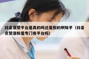 抖音涨赞平台是真的吗还是假的啊知乎（抖音点赞涨粉是专门有平台吗）