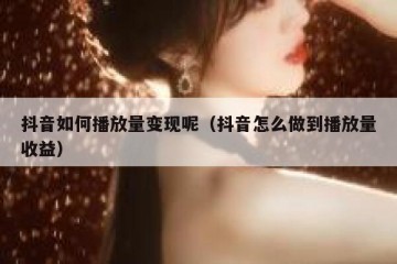抖音如何播放量变现呢（抖音怎么做到播放量收益）