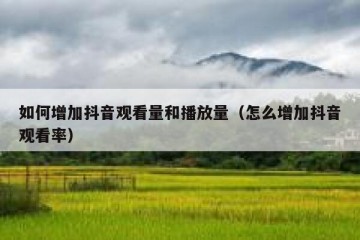 如何增加抖音观看量和播放量（怎么增加抖音观看率）