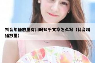 抖音加播放量有用吗知乎文章怎么写（抖音增播放量）