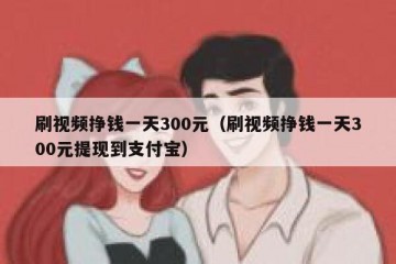 刷视频挣钱一天300元（刷视频挣钱一天300元提现到支付宝）