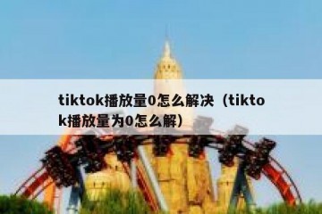 tiktok播放量0怎么解决（tiktok播放量为0怎么解）