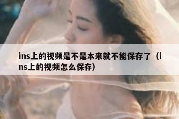ins上的视频是不是本来就不能保存了（ins上的视频怎么保存）