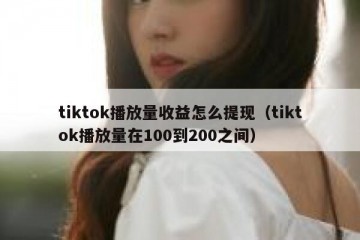 tiktok播放量收益怎么提现（tiktok播放量在100到200之间）