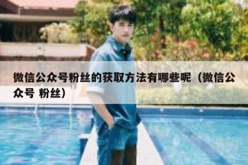 微信公众号粉丝的获取方法有哪些呢（微信公众号 粉丝）