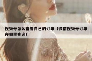 视频号怎么查看自己的订单（微信视频号订单在哪里查询）