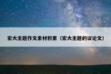 宏大主题作文素材积累（宏大主题的议论文）